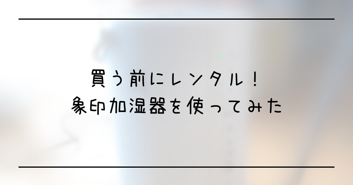 背景に白い象印の加湿器がぼやけた画質で載っていて、画像の前にタイトル「買う前にレンタル！象印加湿器を使ってみた」と書いてある